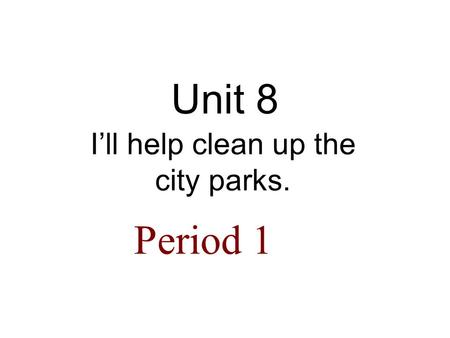 Unit 8 I’ll help clean up the city parks. Period 1.