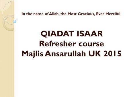 In the name of Allah, the Most Gracious, Ever Merciful QIADAT ISAAR Refresher course Majlis Ansarullah UK 2015.