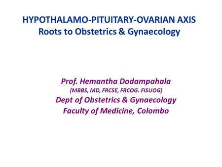 HYPOTHALAMO-PITUITARY-OVARIAN AXIS Roots to Obstetrics & Gynaecology Prof. Hemantha Dodampahala (MBBS, MD, FRCSE, FRCOG. FISUOG) Dept of Obstetrics & Gynaecology.