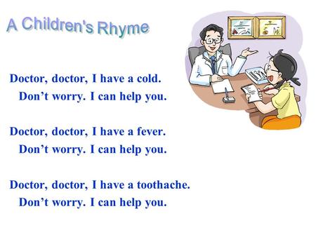 Doctor, doctor, I have a cold. Don’t worry. I can help you. Doctor, doctor, I have a fever. Don’t worry. I can help you. Doctor, doctor, I have a toothache.