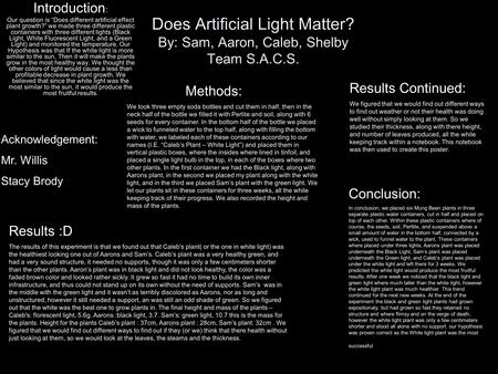 Does Artificial Light Matter? By: Sam, Aaron, Caleb, Shelby Team S.A.C.S. Introduction : Our question is “Does different artificial effect plant growth?”