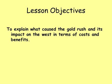 Lesson Objectives To explain what caused the gold rush and its impact on the west in terms of costs and benefits.