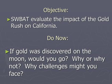 Objective: ► If gold was discovered on the moon, would you go? Why or why not? Why challenges might you face? ► SWBAT evaluate the impact of the Gold Rush.