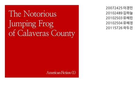 20072425 이경민 20102489 김하늘 20102503 유혜린 20102504 유혜정 20115726 곽두진 The Notorious Jumping Frog of Calaveras County American Fiction (1)