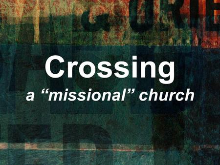 Crossing a “missional” church. “Missional” Church : Missions is not just a program, but a descriptor of everything we do.