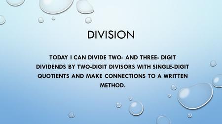 DIVISION TODAY I CAN DIVIDE TWO- AND THREE- DIGIT DIVIDENDS BY TWO-DIGIT DIVISORS WITH SINGLE-DIGIT QUOTIENTS AND MAKE CONNECTIONS TO A WRITTEN METHOD.