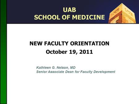 UAB SCHOOL OF MEDICINE NEW FACULTY ORIENTATION October 19, 2011 September 30, 2009 Kathleen G. Nelson, MD Senior Associate Dean for Faculty Development.