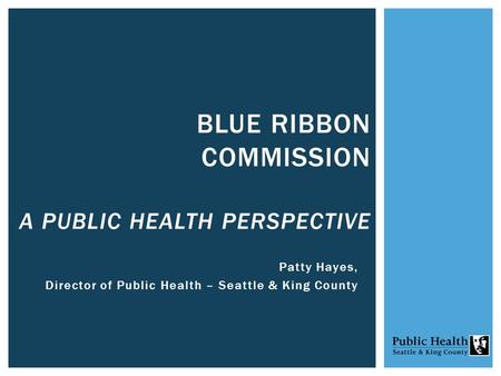 Patty Hayes, Director of Public Health – Seattle & King County BLUE RIBBON COMMISSION A PUBLIC HEALTH PERSPECTIVE.