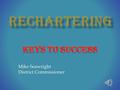 Mike Seawright District Commissioner  CAREFULLY CHOOSE WHO WILL DO THE RECHARTERING  OBTAIN AN MLS LIST OF MALE YOUTH 7-18  MAKE SURE ALL LEADERS.