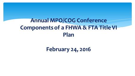 Annual MPO/COG Conference Components of a FHWA & FTA Title VI Plan February 24, 2016.