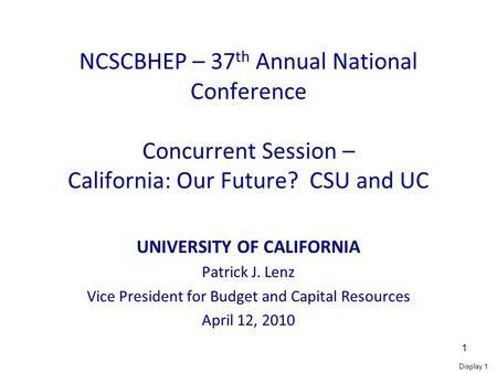 Display 1 1 NCSCBHEP – 37 th Annual National Conference Concurrent Session – California: Our Future? CSU and UC UNIVERSITY OF CALIFORNIA Patrick J. Lenz.