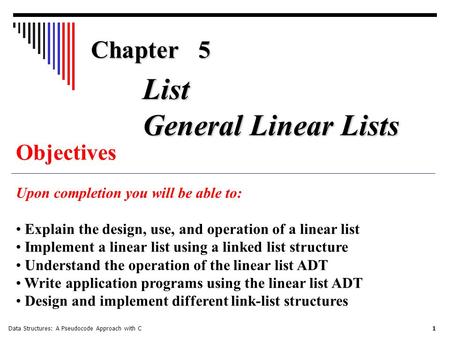 Data Structures: A Pseudocode Approach with C 1 Chapter 5 Objectives Upon completion you will be able to: Explain the design, use, and operation of a linear.