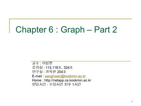 1 Chapter 6 : Graph – Part 2 교수 : 이상환 강의실 : 113,118 호, 324 호 연구실 : 과학관 204 호   Home :