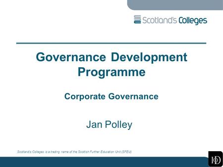 Scotland’s Colleges is a trading name of the Scottish Further Education Unit (SFEU) Governance Development Programme Corporate Governance Jan Polley.