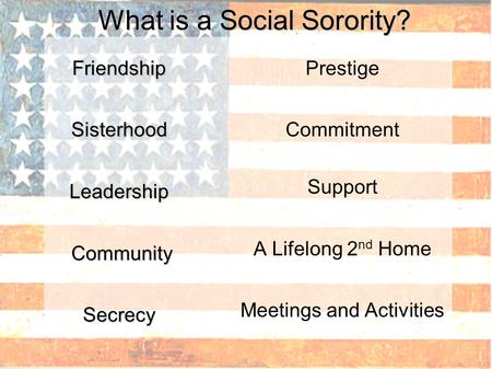 What is a Social Sorority? FriendshipSisterhoodLeadership Community CommunitySecrecy Prestige Commitment Support A Lifelong 2 nd Home Meetings and Activities.