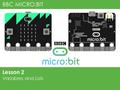 BBC MICRO:BIT Lesson 2 Variables and Lists. Variables When programming it is often necessary to store a value for use later on in the program. A variable.