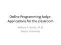 Online Programming Judge- Applications for the classroom William A. Booth, Ph.D. Baylor University.