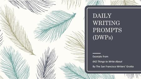 DAILY WRITING PROMPTS (DWPs) Excerpts from 642 Things to Write About By The San Francisco Writers’ Grotto.