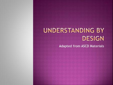 Adapted from ASCD Materials.  Is a framework for developing units  Begins with looking at the end.  What do we want students to know?  How will they.