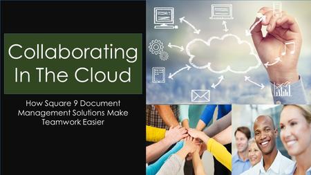 Sharing, Thinking, Doing Collaborating In The Cloud How Square 9 Document Management Solutions Make Teamwork Easier.