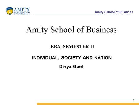 Amity School of Business 1 Amity School of Business BBA, SEMESTER II INDIVIDUAL, SOCIETY AND NATION Divya Goel.