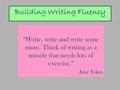 Building Writing Fluency “Write, write and write some more. Think of writing as a muscle that needs lots of exercise.” -Jane Yolen.