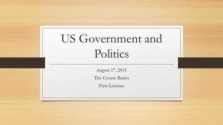 US Government and Politics August 17, 2015 The Course Basics First Lessons.