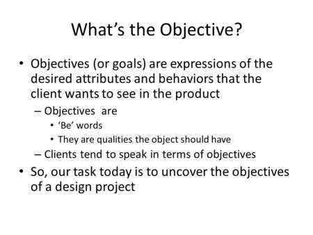 What’s the Objective? Objectives (or goals) are expressions of the desired attributes and behaviors that the client wants to see in the product – Objectives.