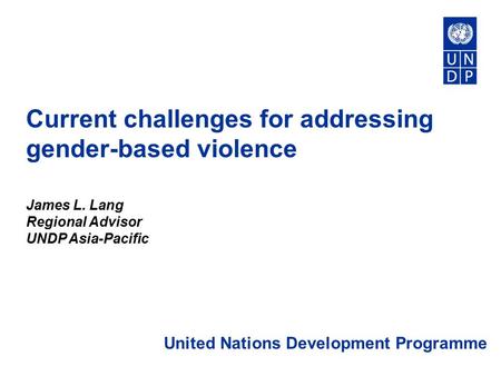 Current challenges for addressing gender-based violence James L. Lang Regional Advisor UNDP Asia-Pacific United Nations Development Programme.