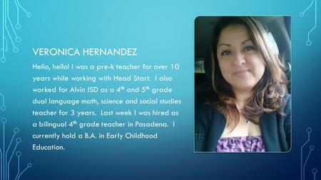 VERONICA HERNANDEZ Hello, hello! I was a pre-k teacher for over 10 years while working with Head Start. I also worked for Alvin ISD as a 4 th and 5 th.