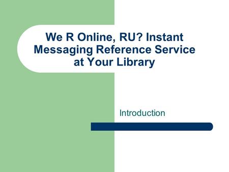 We R Online, RU? Instant Messaging Reference Service at Your Library Introduction.