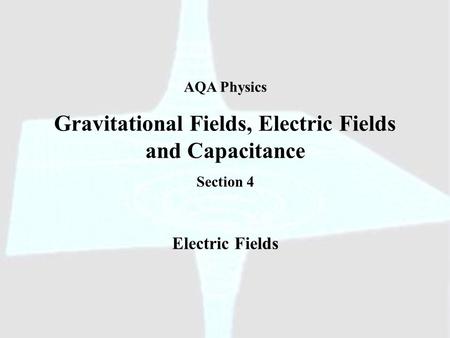 AQA Physics Gravitational Fields, Electric Fields and Capacitance Section 4 Electric Fields.