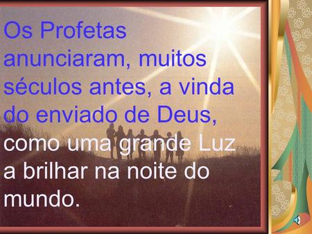 Os Profetas anunciaram, muitos séculos antes, a vinda do enviado de Deus, como uma grande Luz a brilhar na noite do mundo.