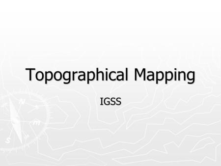 Topographical Mapping IGSS. Maps ► There are too many different types of maps to mention here. ► Scientists tend to use the same variety of maps to see.