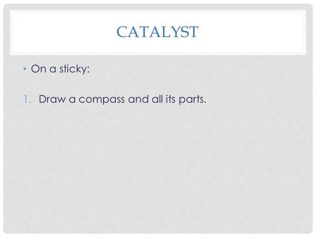 CATALYST On a sticky: 1.Draw a compass and all its parts.