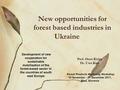 New opportunities for forest based industries in Ukraine Prof. Orest Kiyko Dr. Uwe Kies Development of new cooperation for sustainable mobilization of.