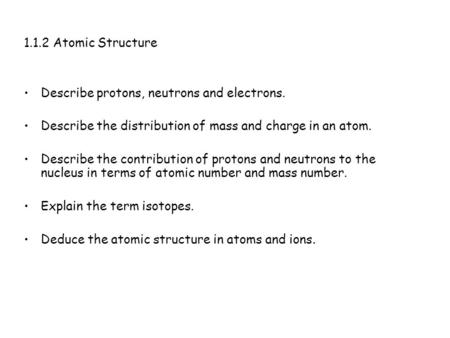 1.1.2 Atomic Structure •	Describe protons, neutrons and electrons.