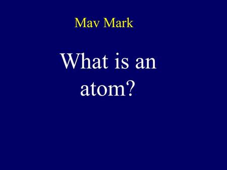 Mav Mark What is an atom? Atomic Structure What’s the MATTER?