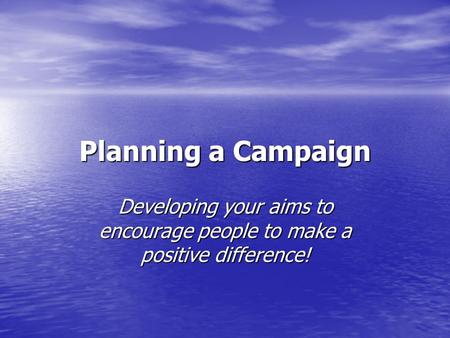 Planning a Campaign Developing your aims to encourage people to make a positive difference!