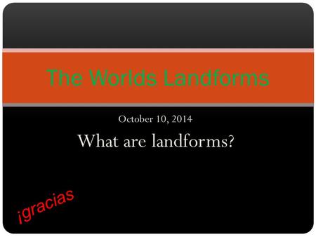 October 10, 2014 What are landforms? The Worlds Landforms ¡gracias.