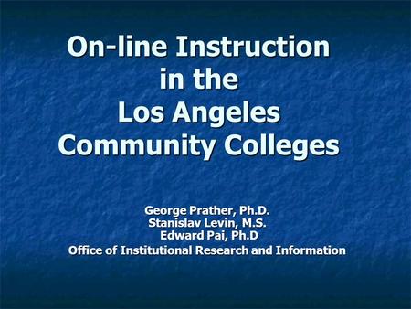 On-line Instruction in the Los Angeles Community Colleges George Prather, Ph.D. Stanislav Levin, M.S. Edward Pai, Ph.D Office of Institutional Research.