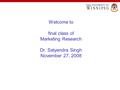 Welcome to final class of Marketing Research Dr. Satyendra Singh November 27, 2008.