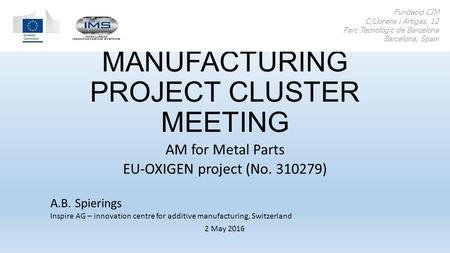 ADDITIVE MANUFACTURING PROJECT CLUSTER MEETING AM for Metal Parts EU-OXIGEN project (No. 310279) Fundació CIM C/Llorens i Artigas, 12 Parc Tecnològic de.