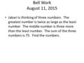 Bell Work August 11, 2015 Jabari is thinking of three numbers.  The greatest number is twice as large as the least number.  The middle number is three.