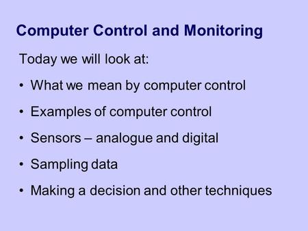 Computer Control and Monitoring Today we will look at: What we mean by computer control Examples of computer control Sensors – analogue and digital Sampling.