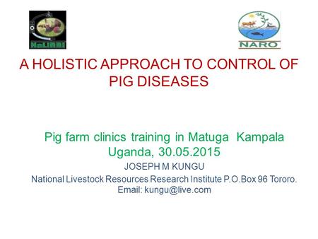 A HOLISTIC APPROACH TO CONTROL OF PIG DISEASES Pig farm clinics training in Matuga Kampala Uganda, 30.05.2015 JOSEPH M KUNGU National Livestock Resources.