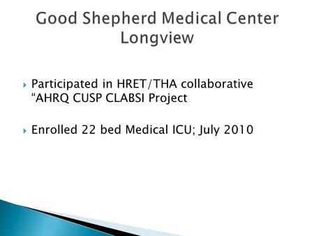  Participated in HRET/THA collaborative “AHRQ CUSP CLABSI Project  Enrolled 22 bed Medical ICU; July 2010.