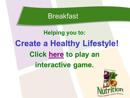 Breakfast Helping you to: Create a Healthy Lifestyle! Click here to play anhere interactive game.