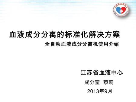 血液成分分离的标准化解决方案 全自动血液成分分离机使用介绍 江苏省血液中心 成分室 蔡莉 2013 年 9 月.