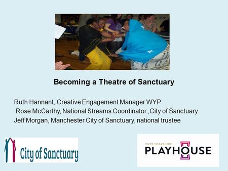 Becoming a Theatre of Sanctuary Ruth Hannant, Creative Engagement Manager WYP Rose McCarthy, National Streams Coordinator,City of Sanctuary Jeff Morgan,